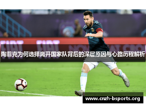 陶菲克为何选择离开国家队背后的深层原因与心路历程解析