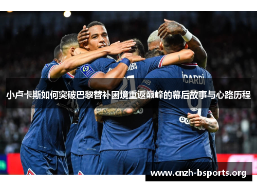 小卢卡斯如何突破巴黎替补困境重返巅峰的幕后故事与心路历程 小卢卡斯如何突破巴黎替补困境重返巅峰的幕后故事与心路历程