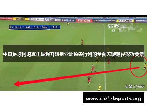 中国足球何时真正崛起并跻身亚洲顶尖行列的全面关键路径探析要素 中国足球何时真正崛起并跻身亚洲顶尖行列的全面关键路径探析要素