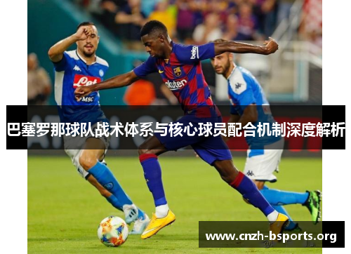 巴塞罗那球队战术体系与核心球员配合机制深度解析