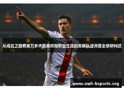 从成名之路看莱万多夫斯基辉煌职业生涯的发展轨迹深度全景研判述 从成名之路看莱万多夫斯基辉煌职业生涯的发展轨迹深度全景研判述