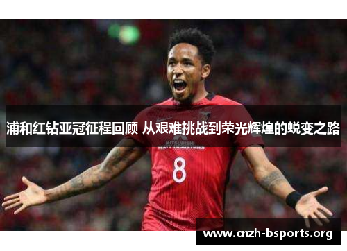 浦和红钻亚冠征程回顾 从艰难挑战到荣光辉煌的蜕变之路 浦和红钻亚冠征程回顾 从艰难挑战到荣光辉煌的蜕变之路